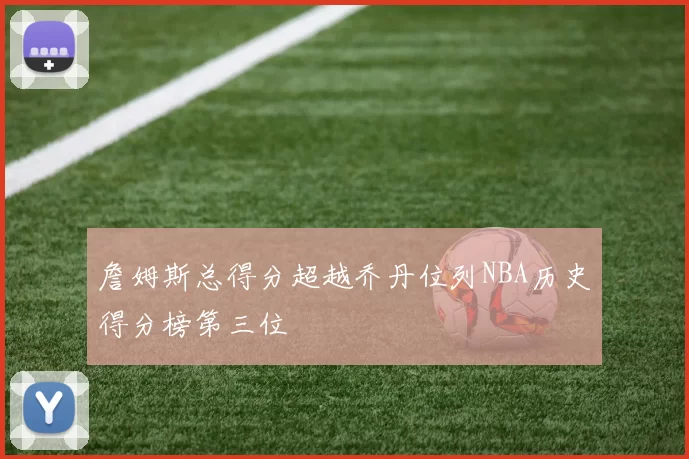 詹姆斯总得分超越乔丹位列NBA历史得分榜第三位