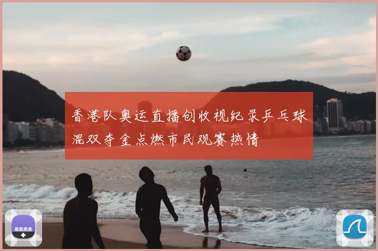 香港队奥运直播创收视纪录乒乓球混双夺金点燃市民观赛热情