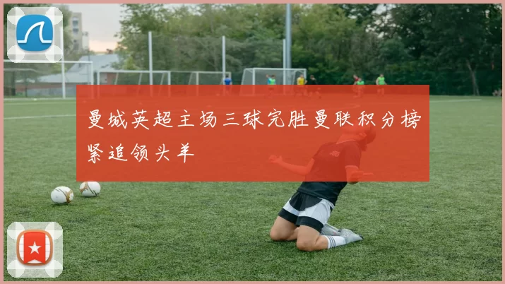 曼城英超主场三球完胜曼联积分榜紧追领头羊