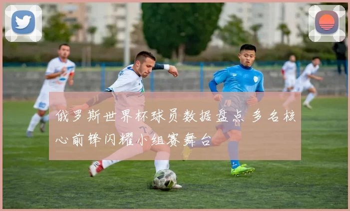 俄罗斯世界杯球员数据盘点 多名核心前锋闪耀小组赛舞台