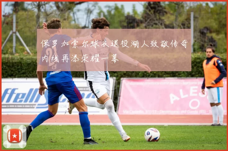 保罗加索尔球衣退役湖人致敬传奇内线再添荣耀一幕