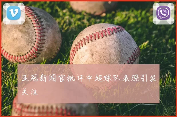 亚冠新闻官批评中超球队表现引发关注