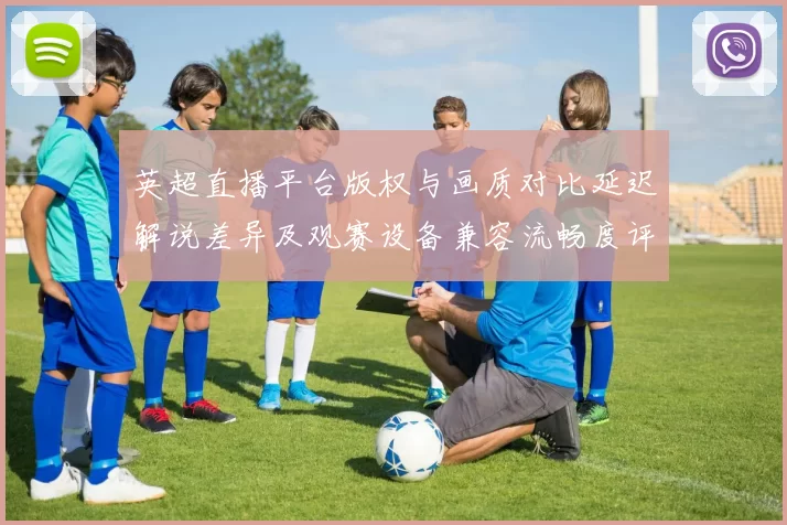 英超直播平台版权与画质对比延迟解说差异及观赛设备兼容流畅度评测