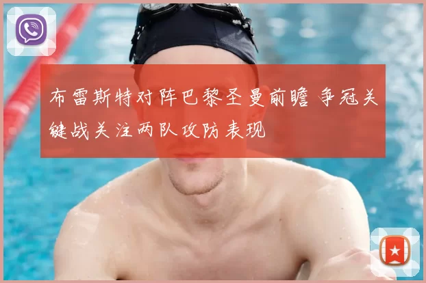 布雷斯特对阵巴黎圣曼前瞻 争冠关键战关注两队攻防表现