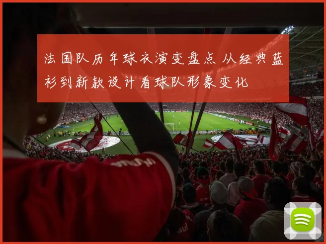 法国队历年球衣演变盘点 从经典蓝衫到新款设计看球队形象变化