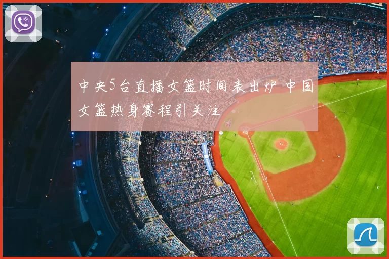 中央5台直播女篮时间表出炉 中国女篮热身赛程引关注