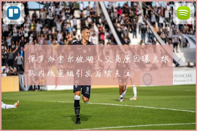 保罗加索尔被湖人交易原因曝光球队内线重组引发后续关注