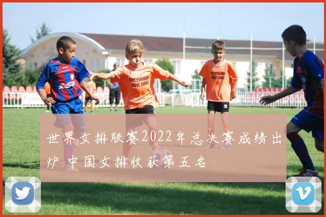世界女排联赛2022年总决赛成绩出炉 中国女排收获第五名