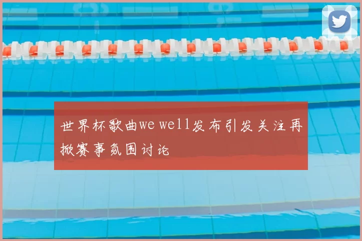 世界杯歌曲we well发布引发关注再掀赛事氛围讨论
