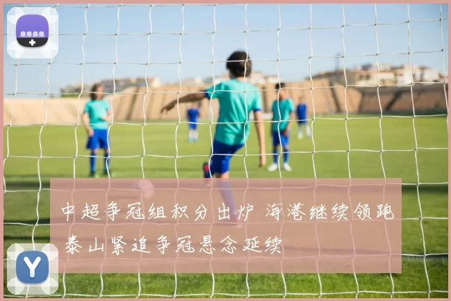 中超争冠组积分出炉 海港继续领跑 泰山紧追争冠悬念延续