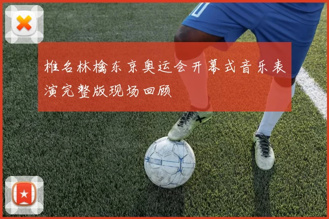 椎名林檎东京奥运会开幕式音乐表演完整版现场回顾