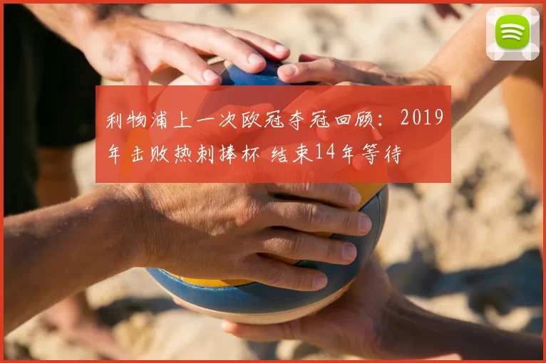 利物浦上一次欧冠夺冠回顾:2019年击败热刺捧杯 结束14年等待