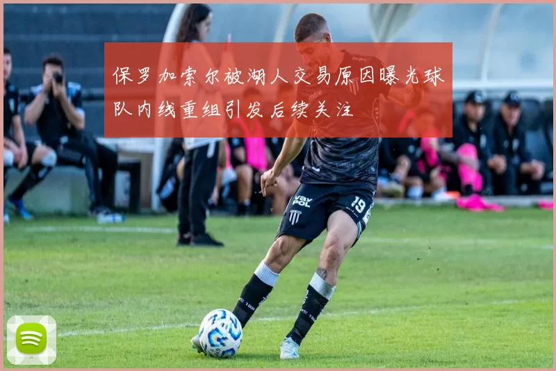 保罗加索尔被湖人交易原因曝光球队内线重组引发后续关注