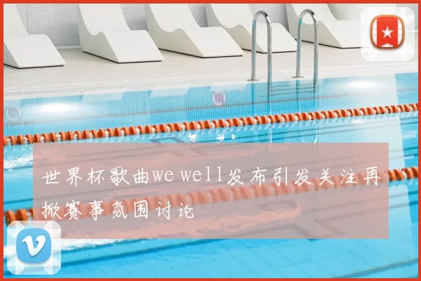 世界杯歌曲we well发布引发关注再掀赛事氛围讨论