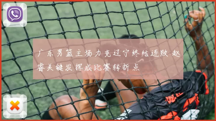 广东男篮主场力克辽宁终结连败 赵睿关键发挥成比赛转折点