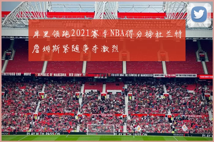 库里领跑2021赛季NBA得分榜杜兰特詹姆斯紧随争夺激烈