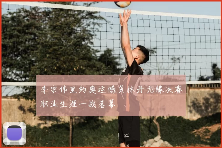 李宗伟里约奥运憾负林丹无缘决赛职业生涯一战落幕