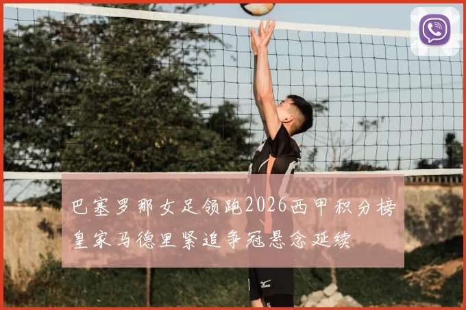 巴塞罗那女足领跑2026西甲积分榜皇家马德里紧追争冠悬念延续