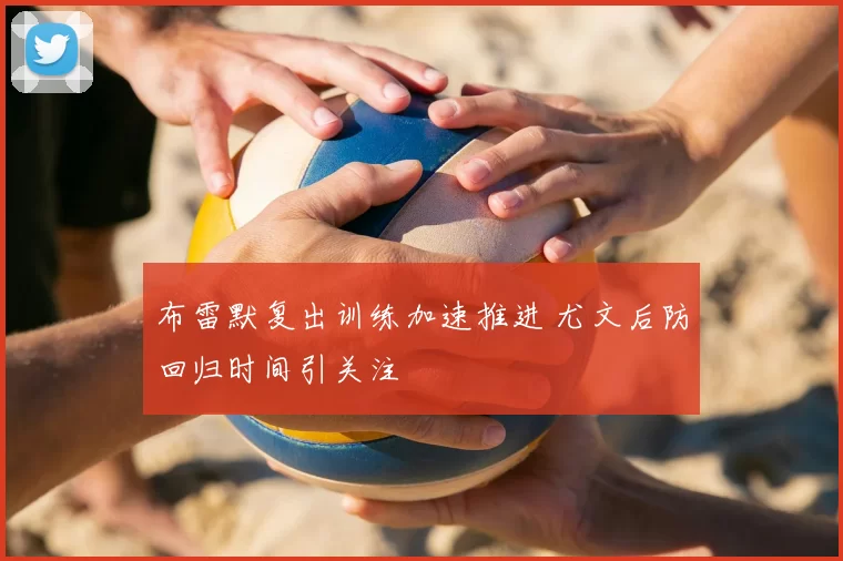 布雷默复出训练加速推进 尤文后防回归时间引关注
