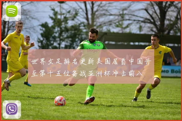 世界女足排名更新美国居首中国升至第十五位备战亚洲杯冲击前八