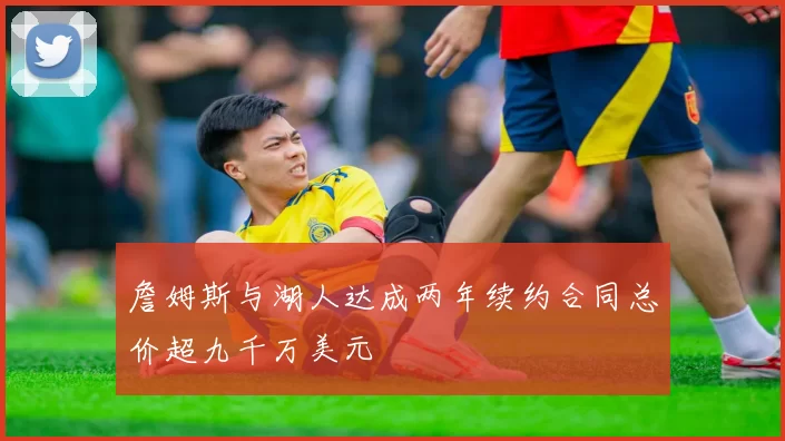 詹姆斯与湖人达成两年续约合同总价超九千万美元