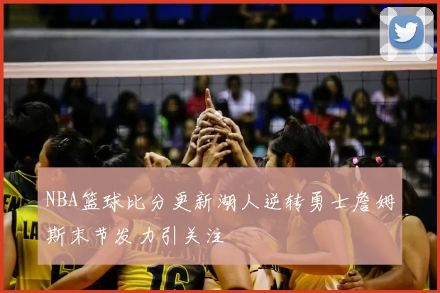 NBA篮球比分更新湖人逆转勇士詹姆斯末节发力引关注
