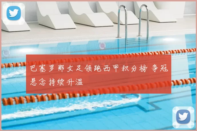 巴塞罗那女足领跑西甲积分榜 争冠悬念持续升温