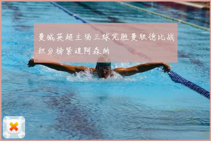 曼城英超主场三球完胜曼联德比战积分榜紧追阿森纳