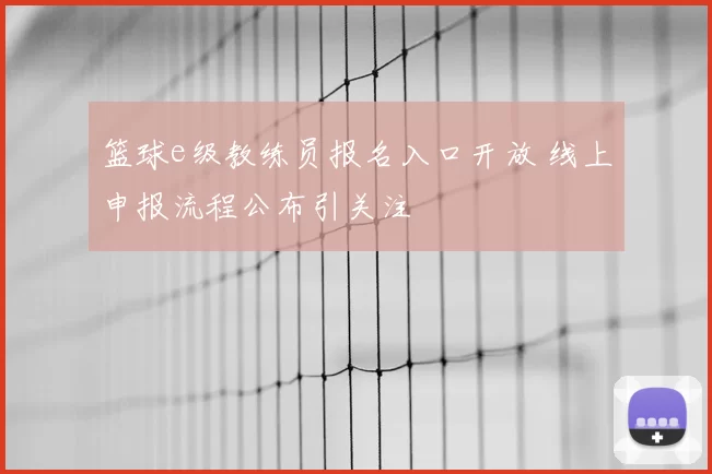 篮球e级教练员报名入口开放 线上申报流程公布引关注