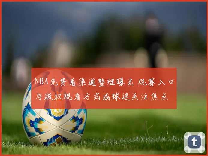 NBA免费看渠道整理曝光 观赛入口与版权观看方式成球迷关注焦点