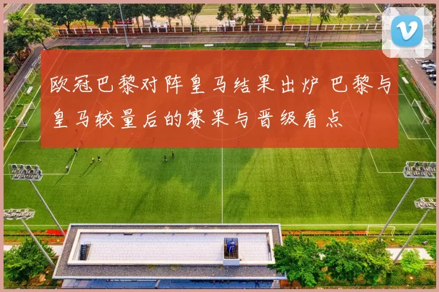 欧冠巴黎对阵皇马结果出炉 巴黎与皇马较量后的赛果与晋级看点