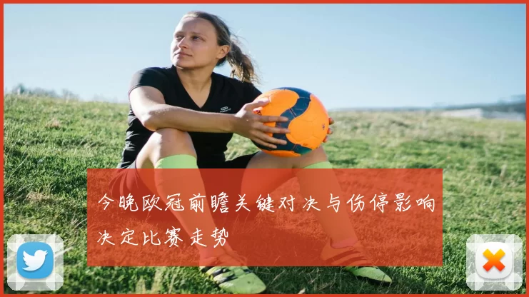 今晚欧冠前瞻关键对决与伤停影响决定比赛走势