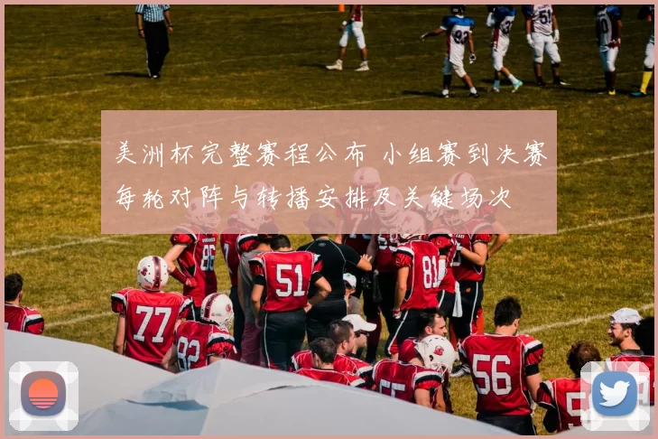 美洲杯完整赛程公布 小组赛到决赛每轮对阵与转播安排及关键场次