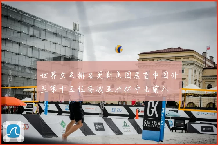 世界女足排名更新美国居首中国升至第十五位备战亚洲杯冲击前八