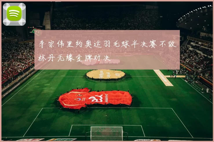 李宗伟里约奥运羽毛球半决赛不敌林丹无缘金牌对决