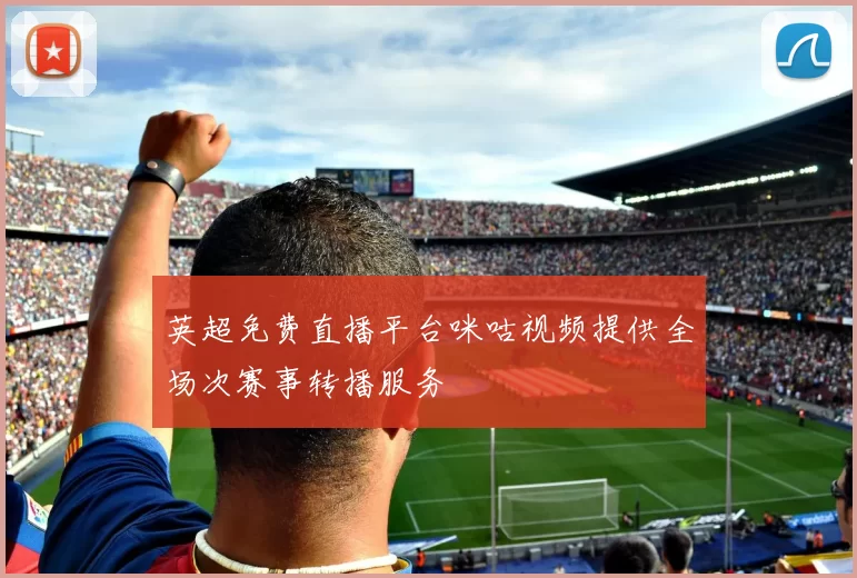 英超免费直播平台咪咕视频提供全场次赛事转播服务